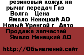 резиновый кожух на рычаг передач Газ 3210 Волга › Цена ­ 2 000 - Ямало-Ненецкий АО, Новый Уренгой г. Авто » Продажа запчастей   . Ямало-Ненецкий АО